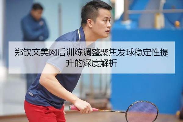 郑钦文美网后训练调整聚焦发球稳定性提升的深度解析