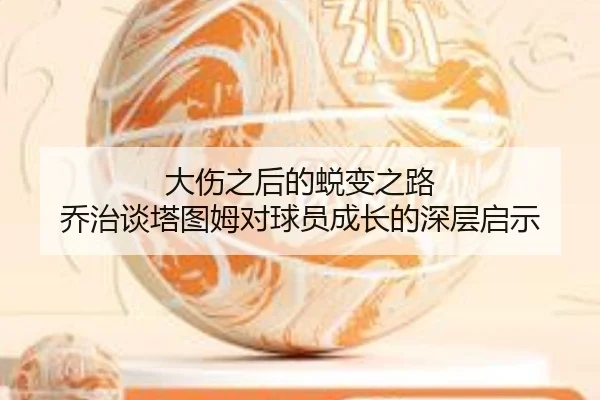 大伤之后的蜕变之路 乔治谈塔图姆对球员成长的深层启示